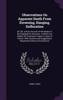 Hardcover Observations On Apparent Death From Drowning, Hanging, Suffocation: &C. &C. and an Account of the Means to Be Employed for Recovery. to Which Are Adde Book