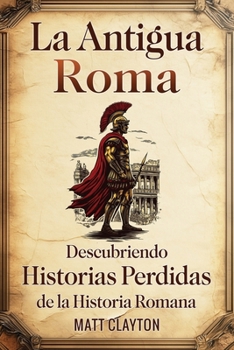 La antigua Roma: Descubriendo historias perdidas de la historia romana (Secretos del pasado olvidado) (Spanish Edition)