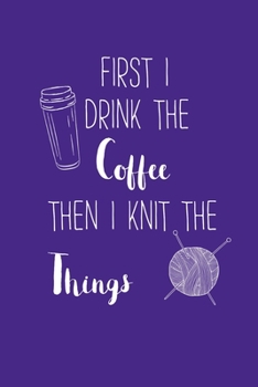 First I Drink The Coffee Then I Knit The Things: Purple Knitting Journal & Project Organizer for Yarn and Coffee Lovers