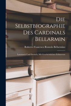 Die Selbstbiographie des Cardinals Bellarmin: Lateinisch und Deutsch, mit geschichtlichen Erläuterun