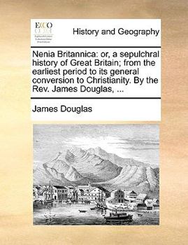 Nenia Britannica: Or, a Sepulchral History of Great Britain; From the Earliest Period to its General Conversion to Christianity. By the Rev. James Douglas,
