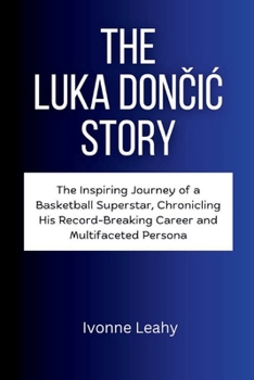 Paperback The Luka Don&#269;ic Story: The Inspiring Journey of a Basketball Superstar, Chronicling His Record-Breaking Career and Multifaceted Persona Book