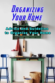 Organizing Your Home: Advice and Guideline to Organize Your Home: Organizing Any Space in Your House