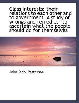 Class Interests : Their relations to each other and to government. A study of wrongs and Remedies--to