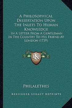 A Philosophical Dissertation Upon The Inlets To Human Knowledge: In A Letter From A Gentleman In The Country To His Friend At London