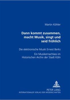 Dann kommt zusammen, macht Musik, singt und seid froehlich: Die elektronische Musik Ernest Berks- Ein Musikernachlass im Historischen Archiv der Stadt