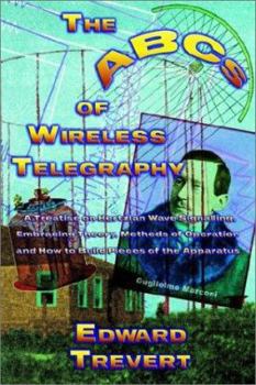Paperback The ABCs of Wireless Radio: A Plain Treatise on Hertzian Wave Signaling, Embracing Theory, Methods of Operation and How to Build Various Pieces of the Apparatus Employed Book