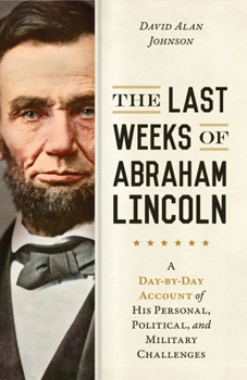 Hardcover The Last Weeks of Abraham Lincoln: A Day-By-Day Account of His Personal, Political, and Military Challenges Book