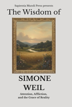 The Wisdom of Simone Weil: Attention, Affliction, and the Grace of Reality