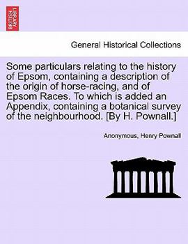 Paperback Some Particulars Relating to the History of Epsom, Containing a Description of the Origin of Horse-Racing, and of Epsom Races. to Which Is Added an Ap Book