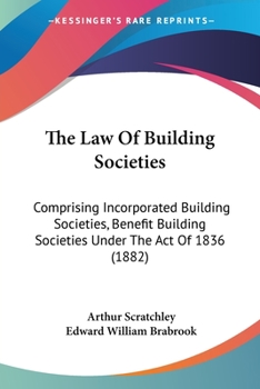 The Law Of Building Societies: Comprising Incorporated Building Societies, Benefit Building Societies Under The Act Of 1836
