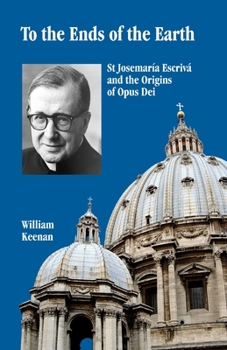 To the Ends of the Earth: St Josemaria Escriva and the Origins of Opus Dei
