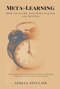 Meta-Learning: How to Learn Anything Faster and Better (Techniques from cognitive science, memory athletes, and lifelong learners)