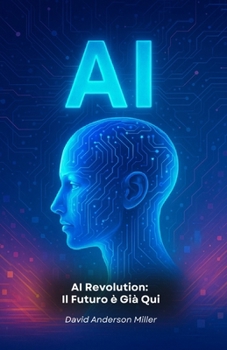 AI Revolution: Il Futuro è Già Qui: Guida essenziale per comprendere come l'Intelligenza Artificiale sta trasformando il nostro mondo