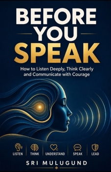 BEFORE YOU SPEAK: How to Listen Deeply, Think Clearly and Communicate with Courage