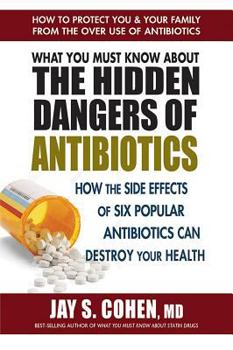 Paperback What You Must Know about the Hidden Dangers of Antibiotics: How the Side Effects of Six Popular Antibiotics Can Destroy Your Health Book