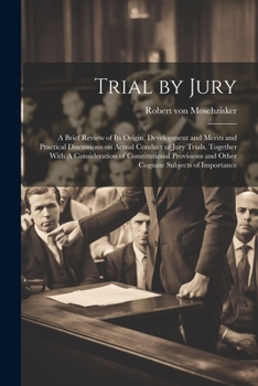 Trial by Jury: A Brief Review of its Origin, Development and Merits and Practical Discussions on Actual Conduct of Jury Trials, Together With A ... and Other Cognate Subjects of Importance