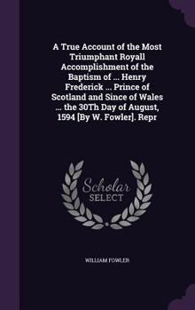 Hardcover A True Account of the Most Triumphant Royall Accomplishment of the Baptism of ... Henry Frederick ... Prince of Scotland and Since of Wales ... the 30 Book