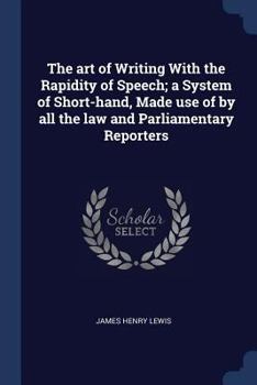 The art of Writing With the Rapidity of Speech; a System of Short-hand, Made use of by all the law and Parliamentary Reporters
