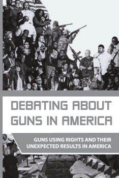 Paperback Debating About Guns In America: Guns Using Rights And Their Unexpected Results In America: Firearms In America Book