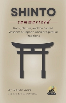SHINTO Summarized: Kami, Nature, and the Sacred Wisdom of Japan’s Ancient Spiritual Traditions (Religion Summit Collection)