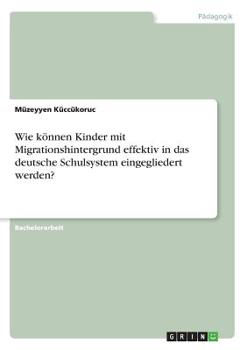 Paperback Wie können Kinder mit Migrationshintergrund effektiv in das deutsche Schulsystem eingegliedert werden? [German] Book