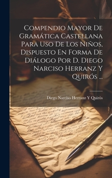 Compendio Mayor De Gram�tica Castellana Para Uso De Los Ni�os, Dispuesto En Forma De Di�logo Por D. Diego Narciso Herranz Y Quir�s ...