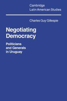 Negotiating Democracy: Politicians and Generals in Uruguay (Cambridge Latin American Studies) - Book #72 of the Cambridge Latin American Studies