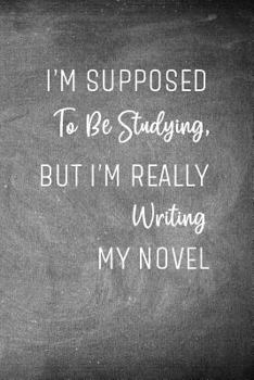 I'm Supposed to Be Studying, But I’m Really Writing My Novel: Chalkboard Workbook and Notebook for Aspiring Writers to Plan their Next Novel