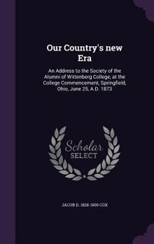 Our Country's New Era: An Address to the Society of the Alumni of Wittenberg College, at the College Commencement, Springfield, Ohio, June 25, A.D. 1873