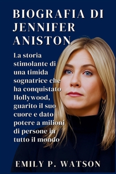 BIOGRAFIA DI JENNIFER ANISTON: La storia stimolante di una timida sognatrice che ha conquistato Hollywood, guarito il suo cuore e dato potere a milioni di persone in tutto il mondo (Italian Edition)