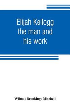 Elijah Kellogg, the Man and His Work: Chapters from His Life and Selections from his Writings