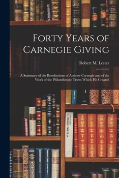 Paperback Forty Years of Carnegie Giving; a Summary of the Benefactions of Andrew Carnegie and of the Work of the Philanthropic Trusts Which He Created Book