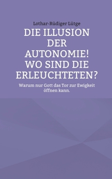 Die Illusion der Autonomie! Wo sind die Erleuchteten?: Warum nur Gott das Tor zur Ewigkeit öffnen kann. (German Edition)