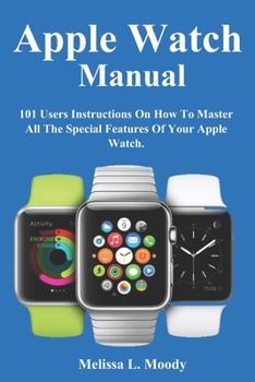 Apple Watch Manual: 101 Users Instructions On How To Master All The Special Features Of Your Apple Watch.