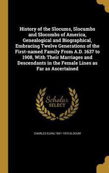 History of the Slocums, Slocumbs and Slocombs of America, Genealogical and Biographical, Embracing Twelve Generations of the First-named Family From A.D. 1637 to 1908, With Their Marriages and Descend