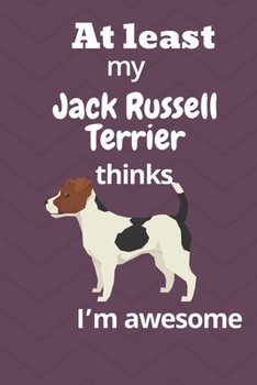 At least My Jack Russell Terrier thinks I’m awesome: For Jack Russell Terrier Dog Fans