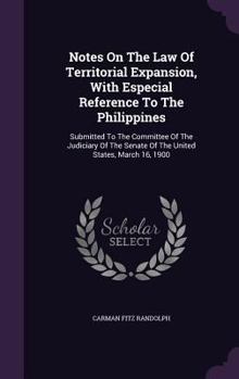 Notes on the Law of Territorial Expansion, with Especial Reference to the Philippines: Submitted to the Committee of the Judiciary of the Senate of the United States, March 16, 1900