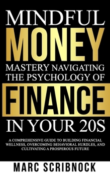 Mindful Money Mastery Navigating the Psychology of Finance in Your 20s: A Comprehensive Guide to Building Financial Wellness, Overcoming Behavioral Hu