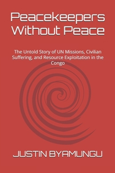 Peacekeepers Without Peace: The Untold Story of UN Missions, Civilian Suffering, and Resource Exploitation in the Congo