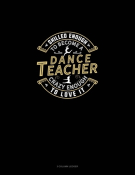 Skilled Enough To Become A Dance Teacher Crazy Enough To Love It: 3 Column Ledger