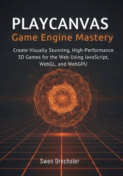 Paperback PlayCanvas Game Engine Mastery: Create Visually Stunning, High-Performance 3D Games for the Web Using JavaScript, WebGL, and WebGPU Book