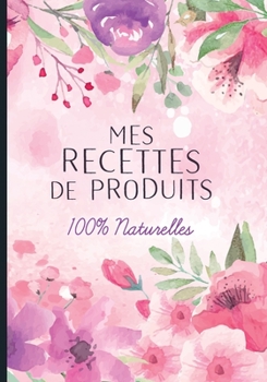 Mes recettes de produits 100% naturelles: Cahier pour noter des recettes de produits ménagers et cosmétiques bio fait maison. Idée cadeau pour femme ou maman zéro déchet. (French Edition)
