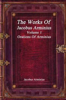 The Works of James Arminius, D. D., Formerly Professor of Divinity in the University of Leyden; Volume 1 - Book #1 of the Works Of Jacobus Arminius