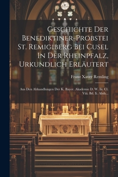Geschichte Der Benediktiner-probstei St. Remigiberg Bei Cusel In Der Rheinpfalz, Urkundlich Erläutert: Aus Den Abhandlungen Der K. Bayer. Akademie D. W. Iii. Cl. Viii. Bd. Ii. Abth... (German Edition)