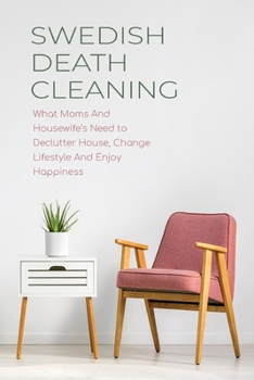 Swedish Death Cleaning: What Moms And Housewife's Need to Declutter House, Change Lifestyle And Enjoy Happiness