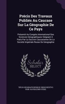 Précis Des Travaux Publiés Au Caucase Sur La Géographie De Ce Pays: Présenté Au Congrès International Des Sciences Géographiques Siégeant À Paris Par ... De La Société Impériale Russe De Géographie