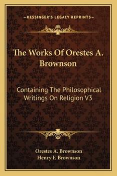 The Works of Orestes A. Brownson: Containing the Philosophical Writings on Religion V3