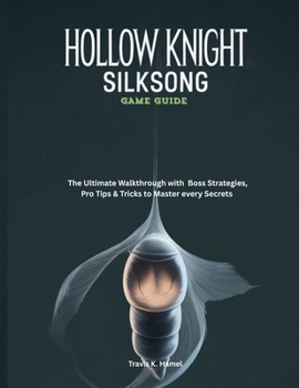 HOLLOW KNIGHT: SILKSONG GAME GUIDE: The Ultimate Walkthrough with Boss Strategies, Pro Tips & Tricks to Master every Secrets