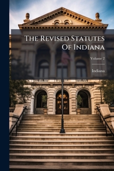 The Revised Statutes Of Indiana: Containing, Also, The United States And Indiana Constitutions And An Appendix Of Historical Documents, Volume 2...